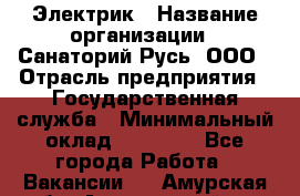 Электрик › Название организации ­ Санаторий Русь, ООО › Отрасль предприятия ­ Государственная служба › Минимальный оклад ­ 12 000 - Все города Работа » Вакансии   . Амурская обл.,Архаринский р-н